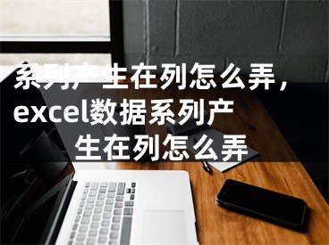 系列产生在列怎么弄，excel数据系列产生在列怎么弄