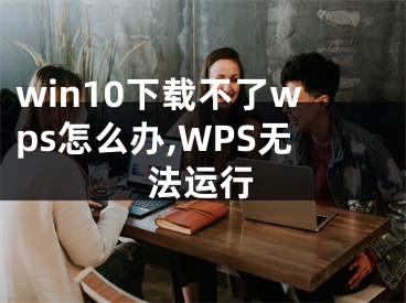 win10下载不了wps怎么办,WPS无法运行