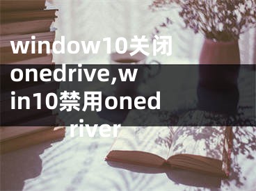 window10关闭onedrive,win10禁用onedriver