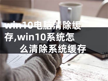 win10电脑清除缓存,win10系统怎么清除系统缓存