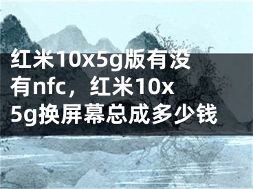 红米10x5g版有没有nfc，红米10x5g换屏幕总成多少钱