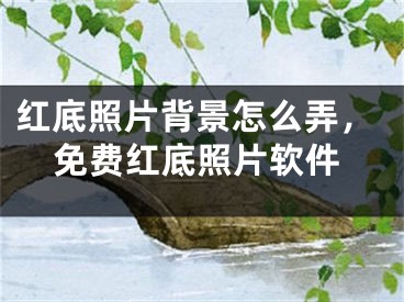 红底照片背景怎么弄，免费红底照片软件