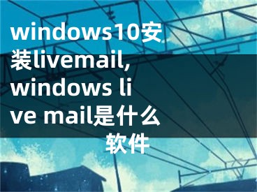 windows10安装livemail,windows live mail是什么软件