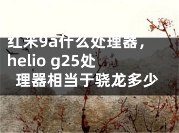 红米9a什么处理器，helio g25处理器相当于骁龙多少