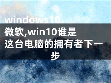 windows10 微软,win10谁是这台电脑的拥有者下一步