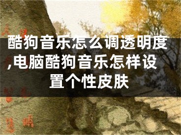 酷狗音乐怎么调透明度,电脑酷狗音乐怎样设置个性皮肤