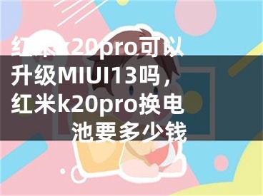 红米k20pro可以升级MIUI13吗，红米k20pro换电池要多少钱