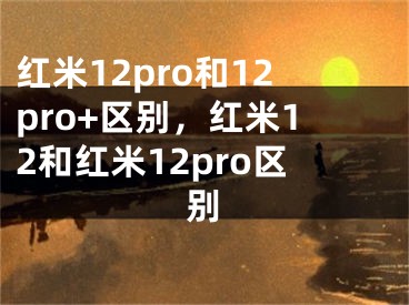 红米12pro和12pro+区别，红米12和红米12pro区别