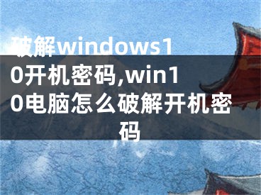 破解windows10开机密码,win10电脑怎么破解开机密码