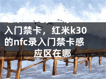 红米k30的nfc录入门禁卡，红米k30的nfc录入门禁卡感应区在哪