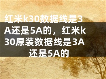 红米k30数据线是3A还是5A的，红米k30原装数据线是3A还是5A的