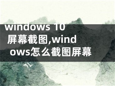 windows 10 屏幕截图,windows怎么截图屏幕