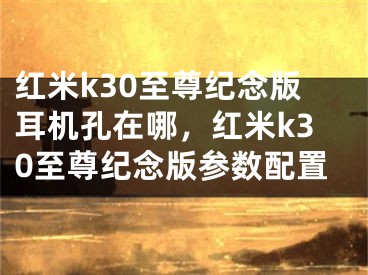 红米k30至尊纪念版耳机孔在哪，红米k30至尊纪念版参数配置