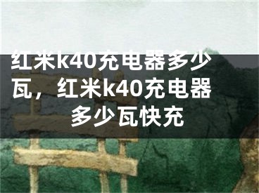 红米k40充电器多少瓦，红米k40充电器多少瓦快充