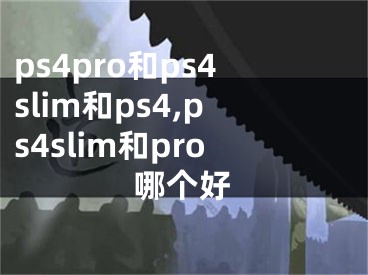 ps4pro和ps4slim和ps4,ps4slim和pro哪个好