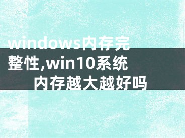 windows内存完整性,win10系统内存越大越好吗