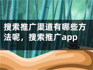 搜索推广渠道有哪些方法呢，搜索推广app