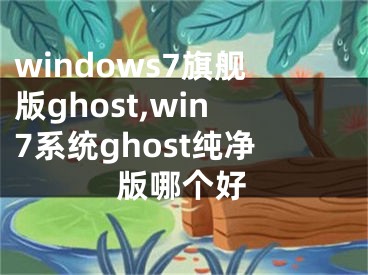 windows7旗舰版ghost,win7系统ghost纯净版哪个好