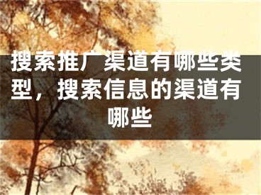 搜索推广渠道有哪些类型，搜索信息的渠道有哪些