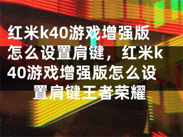 红米k40游戏增强版怎么设置肩键，红米k40游戏增强版怎么设置肩键王者荣耀