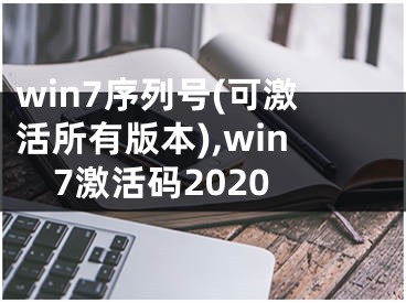 win7序列号(可激活所有版本),win7激活码2020