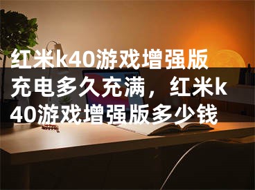 红米k40游戏增强版充电多久充满，红米k40游戏增强版多少钱