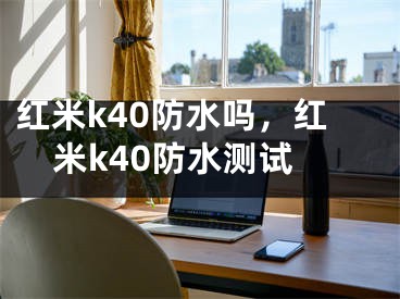 红米k40防水吗，红米k40防水测试