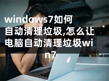 windows7如何自动清理垃圾,怎么让电脑自动清理垃圾win7