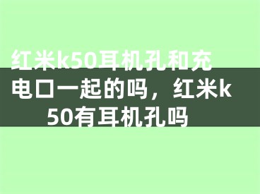 红米k50耳机孔和充电口一起的吗，红米k50有耳机孔吗