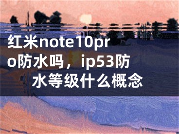 红米note10pro防水吗，ip53防水等级什么概念