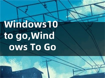 Windows10 to go,Windows To Go