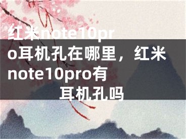 红米note10pro耳机孔在哪里，红米note10pro有耳机孔吗