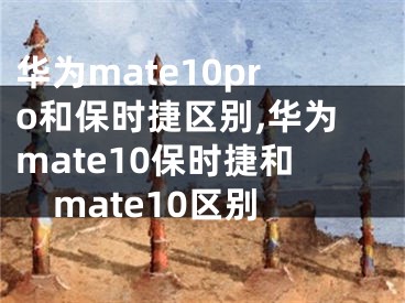 华为mate10pro和保时捷区别,华为mate10保时捷和mate10区别