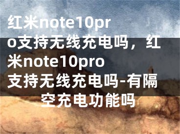 红米note10pro支持无线充电吗，红米note10pro支持无线充电吗-有隔空充电功能吗