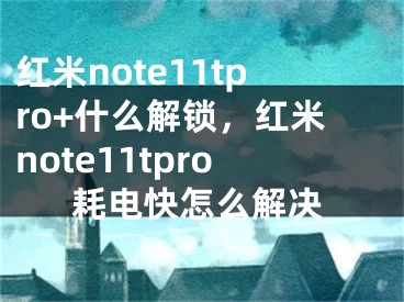 红米note11tpro+什么解锁，红米note11tpro耗电快怎么解决