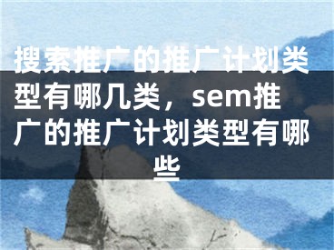 搜索推广的推广计划类型有哪几类，sem推广的推广计划类型有哪些