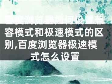 百度浏览器如何设置兼容模式和极速模式的区别,百度浏览器极速模式怎么设置