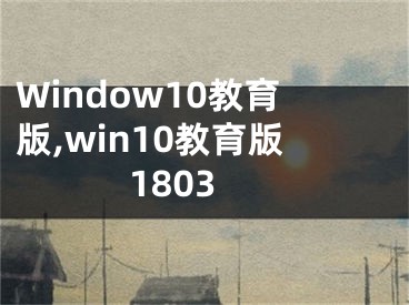 Window10教育版,win10教育版1803