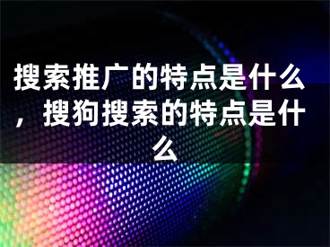 搜索推广的特点是什么，搜狗搜索的特点是什么