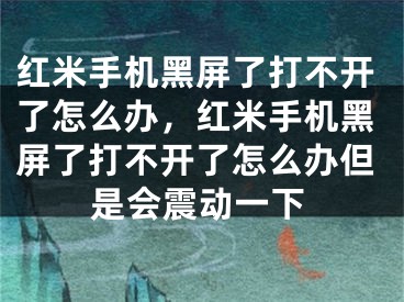 红米手机黑屏了打不开了怎么办，红米手机黑屏了打不开了怎么办但是会震动一下