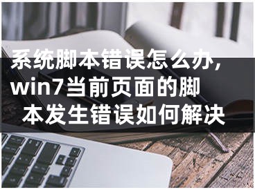 系统脚本错误怎么办,win7当前页面的脚本发生错误如何解决