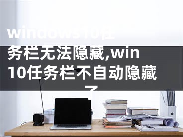 windows10任务栏无法隐藏,win10任务栏不自动隐藏了