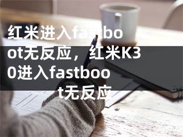 红米进入fastboot无反应，红米K30进入fastboot无反应