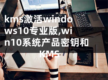 kms激活windows10专业版,win10系统产品密钥和KMS