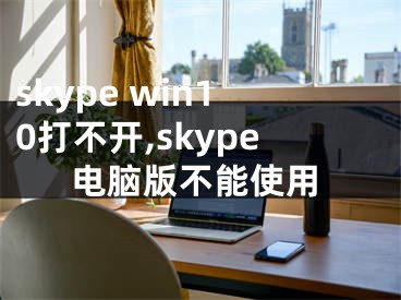 skype win10打不开,skype电脑版不能使用