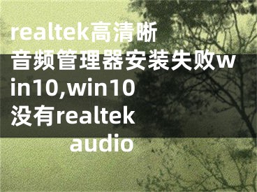 realtek高清晰音频管理器安装失败win10,win10没有realtek audio