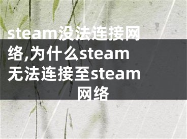 steam没法连接网络,为什么steam无法连接至steam网络