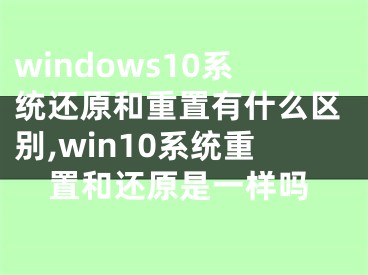 windows10系统还原和重置有什么区别,win10系统重置和还原是一样吗