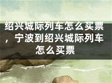 绍兴城际列车怎么买票，宁波到绍兴城际列车怎么买票