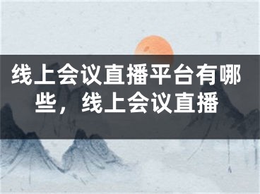 线上会议直播平台有哪些，线上会议直播